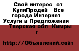 «Свой интерес» от КупиПродай - Все города Интернет » Услуги и Предложения   . Тверская обл.,Кимры г.